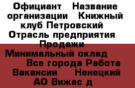 Официант › Название организации ­ Книжный клуб Петровский › Отрасль предприятия ­ Продажи › Минимальный оклад ­ 15 000 - Все города Работа » Вакансии   . Ненецкий АО,Вижас д.